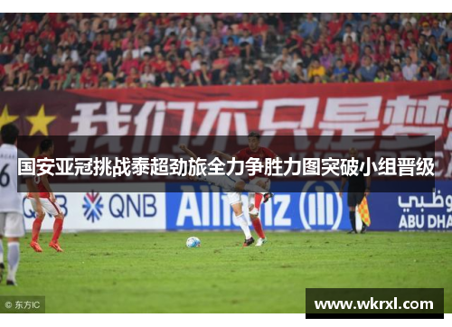 国安亚冠挑战泰超劲旅全力争胜力图突破小组晋级